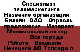 Специалист телемаркетинга › Название организации ­ Билайн, ОАО › Отрасль предприятия ­ Интернет › Минимальный оклад ­ 33 000 - Все города Работа » Вакансии   . Ненецкий АО,Топседа п.